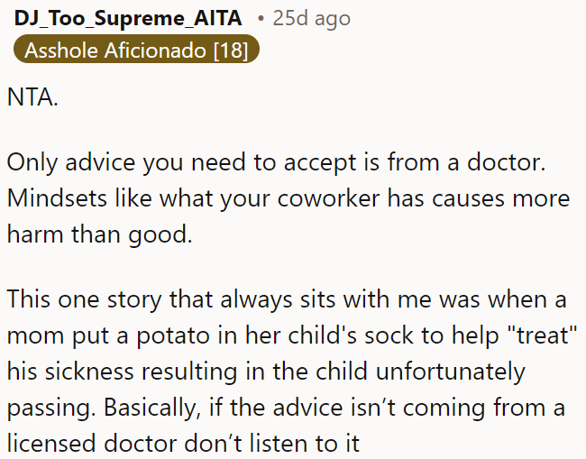 OP should ignore her coworker's advice and only trust medical advice from a licensed doctor, as unprofessional advice can cause serious harm.