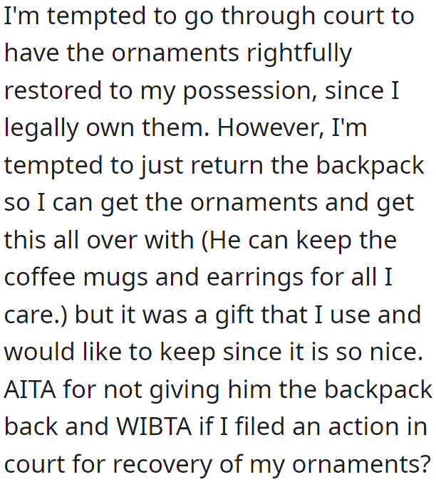 The OP is planning to settle things through a court battle but then realizes that things would be easier if he just returned the backpack.