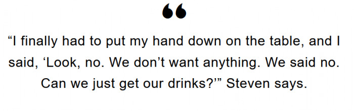 Steven says he had to get stern with the waiter to make him stop.
