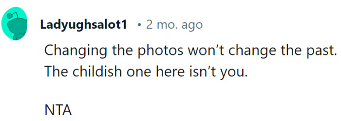 Altering photos won't alter the past, and the one displaying childish behavior isn't OP.