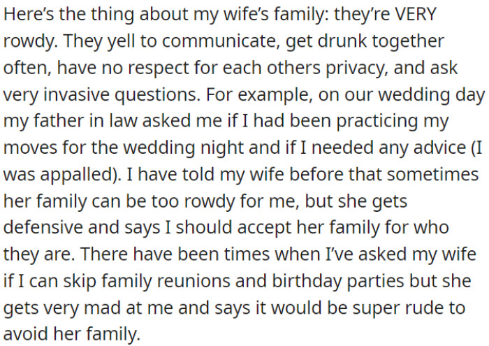 OP feels uncomfortable around his wife's rowdy and intrusive family due to excessive drinking, yelling, and invasive questions.