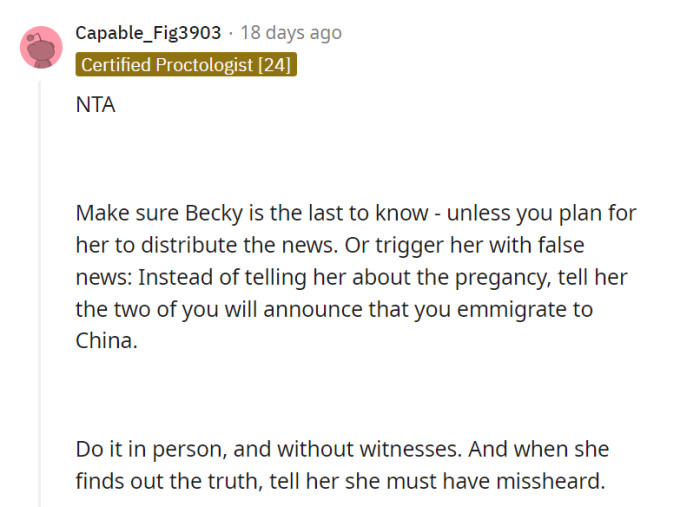 While it may be tempting to use deception or trigger Becky with false news, it's generally best to handle the situation with honesty and respect, focusing on your own well-being and maintaining integrity in your interactions. Building healthy relationships is essential, even in challenging circumstances.