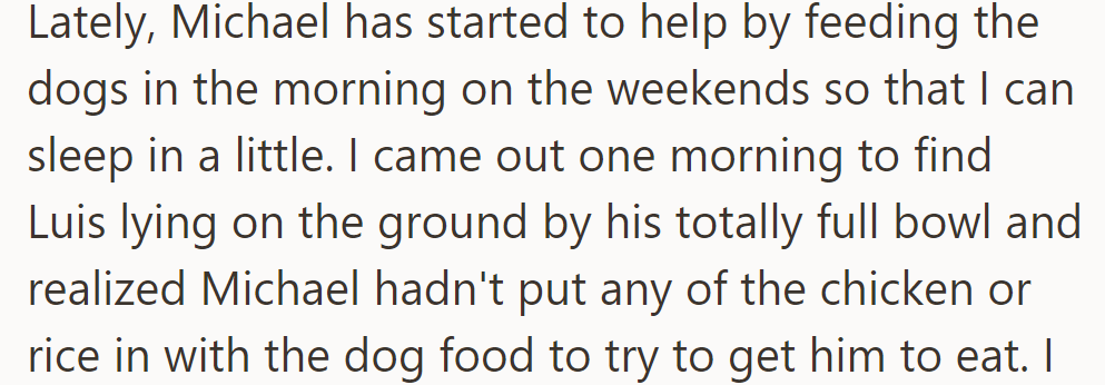 Michael feeds the dogs on weekends but forgot to provide chicken and rice, leaving Luis's bowl untouched one morning.