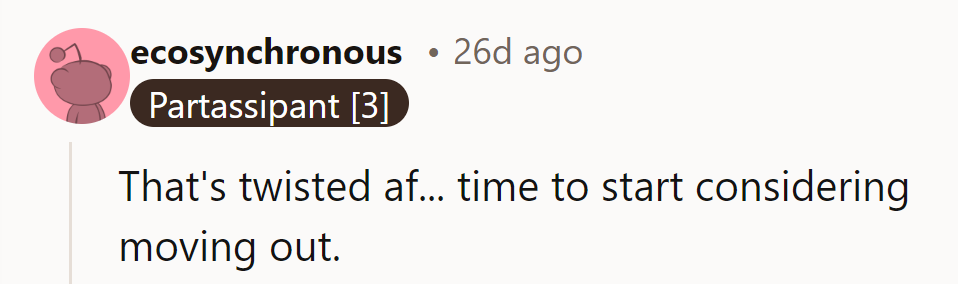 That's twisted! Time to start considering moving out and getting a cat.