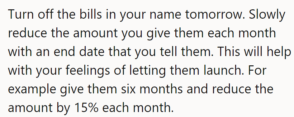 Turn off the bills now. Gradually reduce cash flow. It's their countdown to independence.