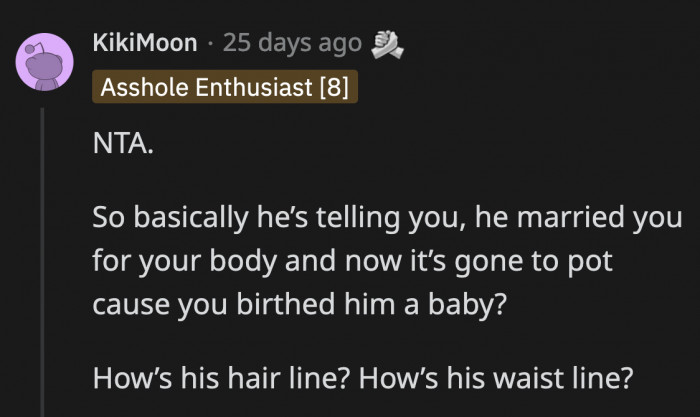 Even if he looked like the most perfect human on Earth, he has no right to make comments about OP's body.