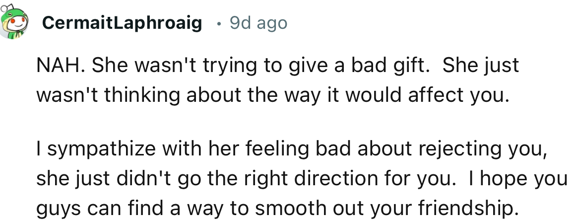 “NAH. She wasn't trying to give a bad gift. She just wasn't thinking about the way it would affect you.”