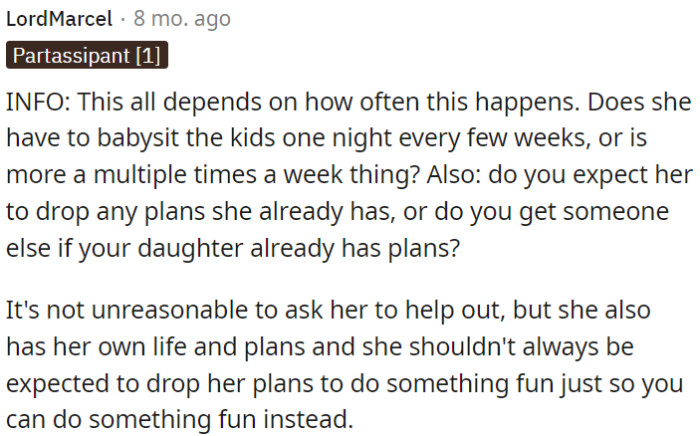 It's fair to ask for help, but it's also important to respect her own life and commitments and not always expect her to prioritize OP's plans over hers.