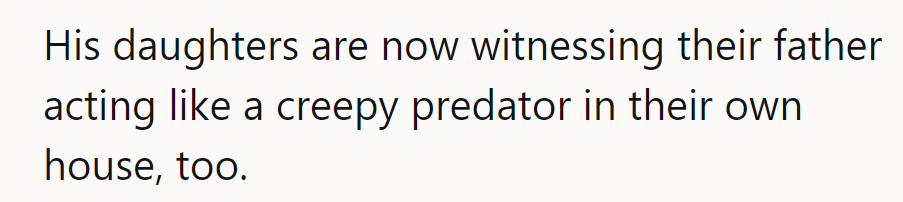 NTA. His daughters are watching him play predator in their house. How awkward!