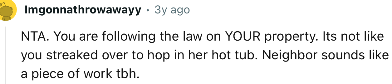 “It's not like you streaked over to hop in her hot tub. Neighbor sounds like a piece of work, tbh.”