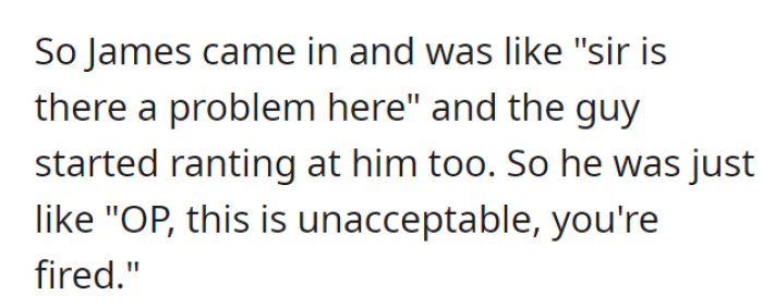 Acting like the “shift manager” that he is, he asks the guy if there was a problem, causing the guy to complain to him about what happened. And just like that, James fires OP.