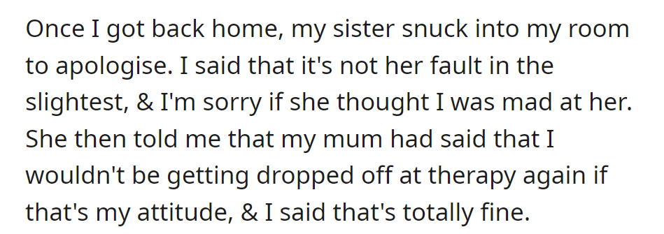 Sister apologized; they clarified it wasn't her fault. She mentioned their mom's threat about therapy drop-offs, which OP calmly accepted.