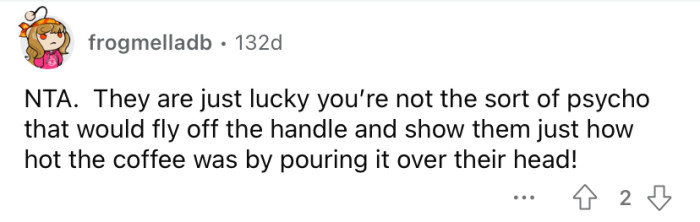 Lucky for them you're not a psycho!
