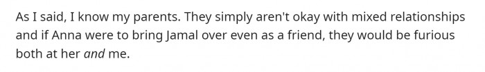 The OP insists he is just trying to protect Anna from the reaction his parents will have to Jamal. He believes they would be furious with both him (the OP) and Anna.