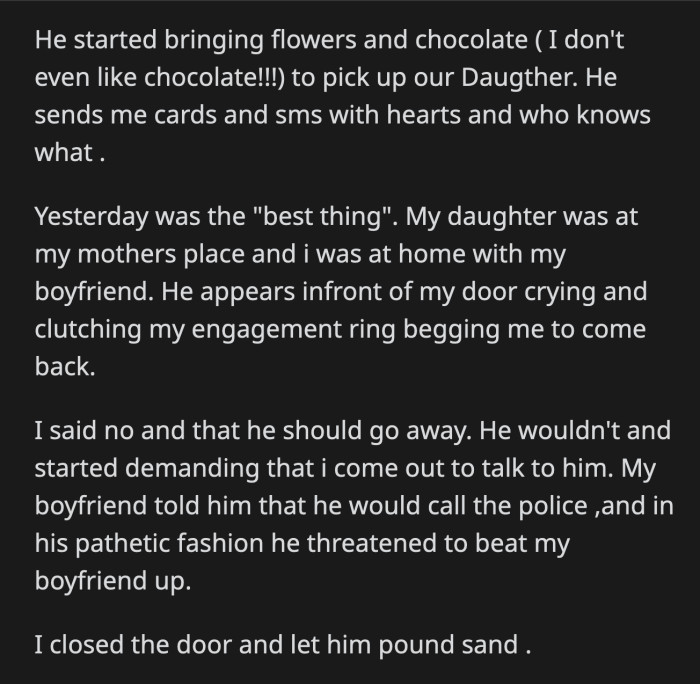 His initial attempt to woo OP with flowers and chocolates failed. He resorted to begging and crying in front of her house while threatening to beat up her boyfriend to change her heart.