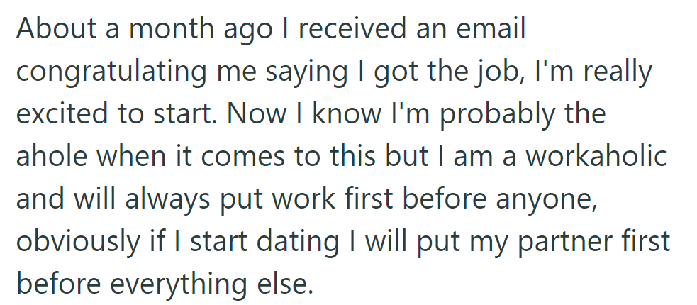 OP received job confirmation a month ago, eager to start. She admits to being a workaholic but is willing to prioritize her partner if she starts dating.