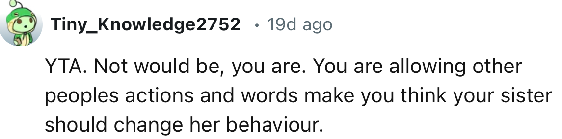 “You are allowing other peoples actions and words make you think your sister should change her behaviour.”
