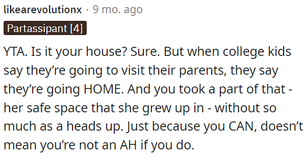 While it's your house, when college kids visit their parents, they consider it their safe space and home.