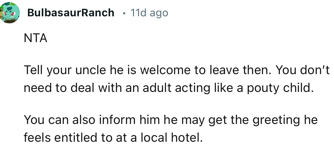 “Tell your uncle he is welcome to leave then. You don’t need to deal with an adult acting like a pouty child.”