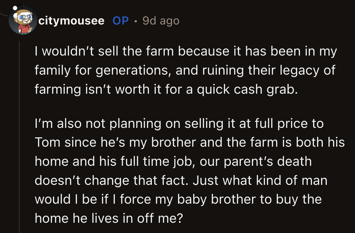 OP said that even if he kept the farm, he wouldn't sell it, as it has been in their family for generations. He also wouldn't feel right asking Tom to purchase the farm because it is his home.