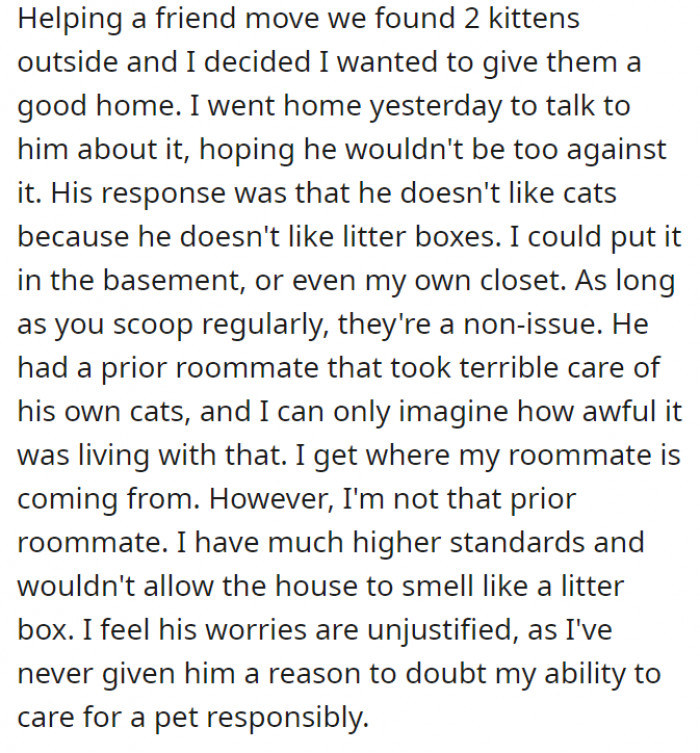 They unintentionally found kittens after helping a friend move, and OP wanted to adopt them. The roommate, however, was not happy about it, since they had a bad experience with another person who did not take good care of their cats.