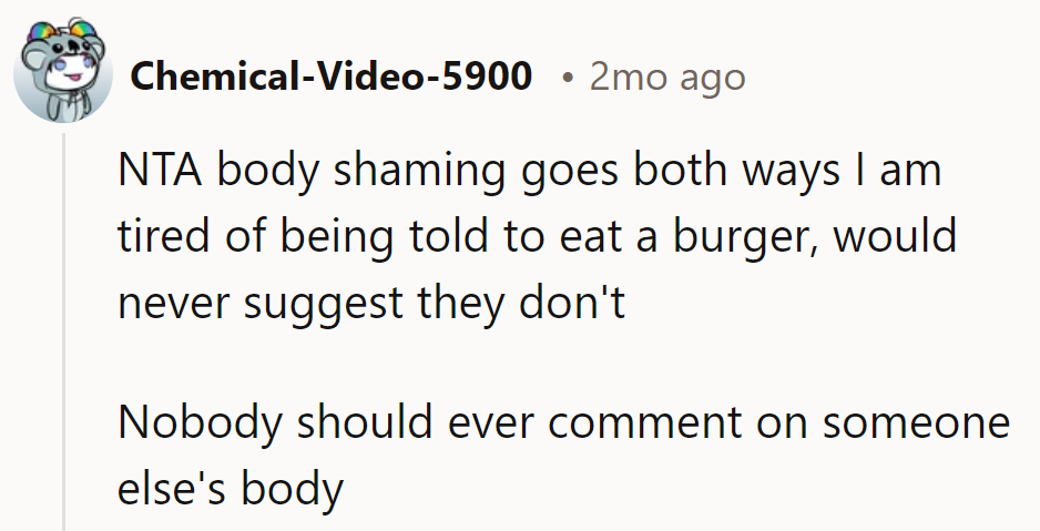 If only unsolicited advice came with a side of fries, huh? But seriously, nobody's body is a buffet for commentary.