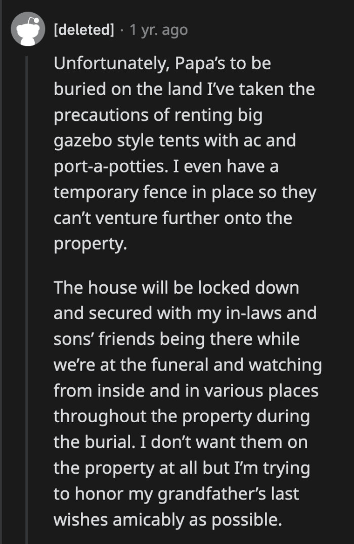 OP said that would be inevitable since her grandfather wished to be buried on their land. However, OP already prepared for the shenanigans her selfish family would undoubtedly pull.