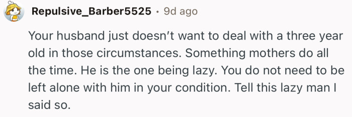 “He is the one being lazy. You do not need to be left alone with him in your condition.”