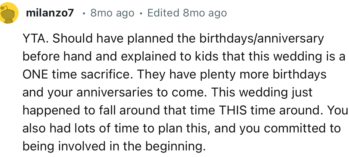 “YTA. Should have planned the birthdays/anniversary beforehand and explained to kids that this wedding is a ONE-time sacrifice.”