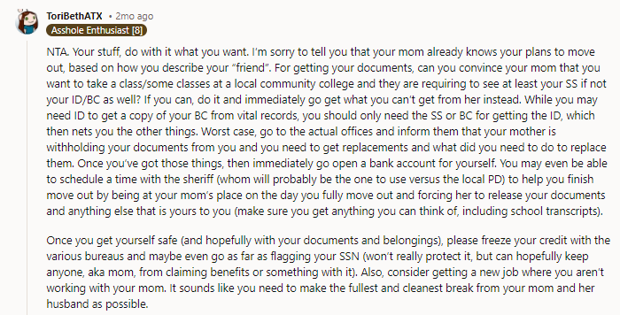 Please freeze your credit with the various bureaus and maybe even go as far as flagging your SSN (it won’t really protect it, but it can hopefully keep anyone, like your mom, from claiming benefits or something with it).