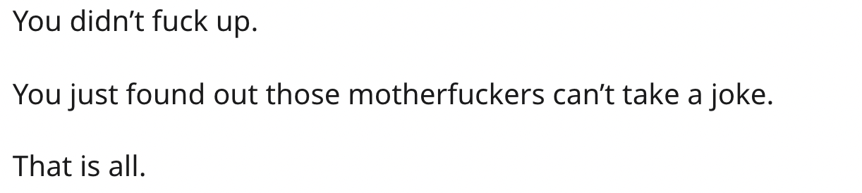 Some people can't take jokes, it's true.