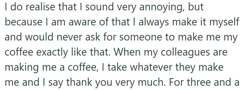They know their preferences may annoy, so they make their own coffee and accept whatever colleagues offer graciously.