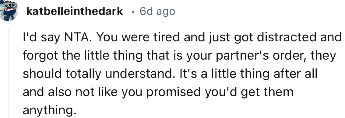 “You were tired and just got distracted and forgot the little thing that is your partner's order; they should totally understand.”