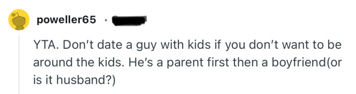 “YTA. Don’t date a guy with kids if you don’t want to be around the kids.”