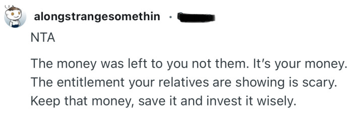 “The entitlement your relatives are showing is scary. Keep that money, save it and invest it wisely.”