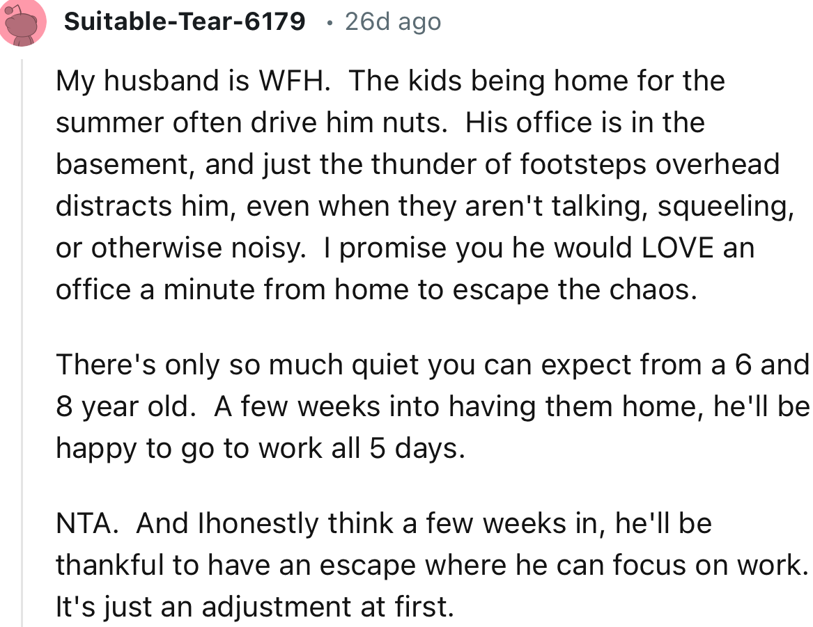 “ NTA. And I honestly think a few weeks in, he'll be thankful to have an escape where he can focus on work.”