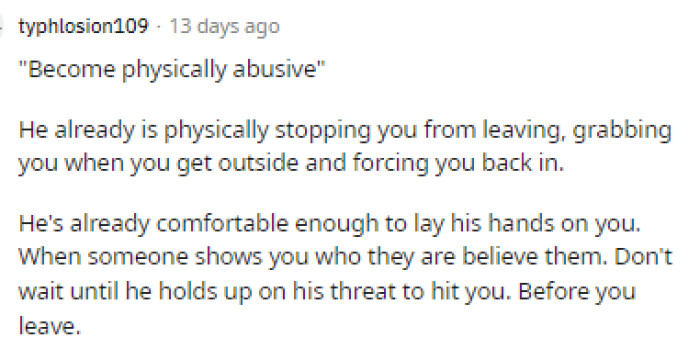 Yep, this is something she needs to understand too: he's physically stopping her from leaving, so that would be considered physically abusive for the most part.