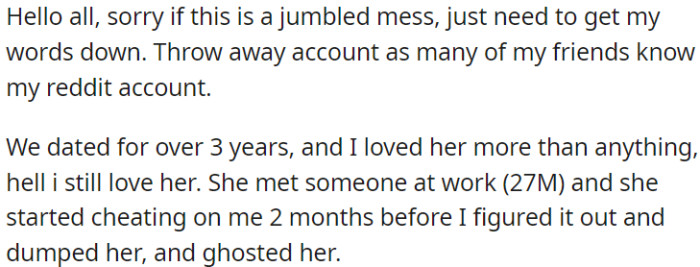 OP and his ex were together for over three years, and OP deeply loved her. Unfortunately, she cheated on him with a coworker for two months before OP found out and ended the relationship.