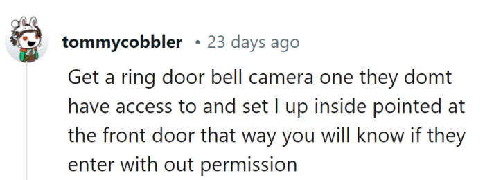 A little extra surveillance is always good for plot twists in the landlord-tenant saga! With that ring doorbell, it catches any unscripted entries in action.