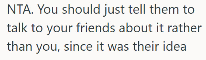 OP should tell them to take it up with his friends instead.