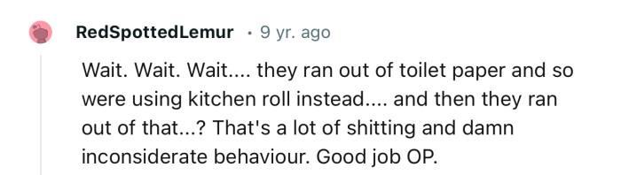 “Wait. Wait. Wait.... they ran out of toilet paper and so were using kitchen roll instead.”