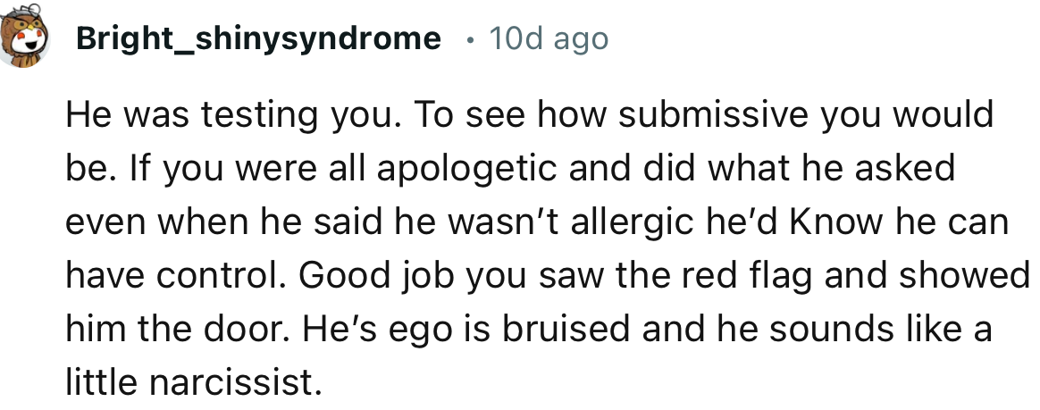 “Good job you saw the red flag and showed him the door. His ego is bruised and he sounds like a little narcissist.”