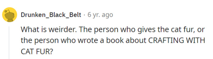 Who's stranger: the cat fur gifter or the cat fur crafter? They're both chasing their own unique kind of weirdness!