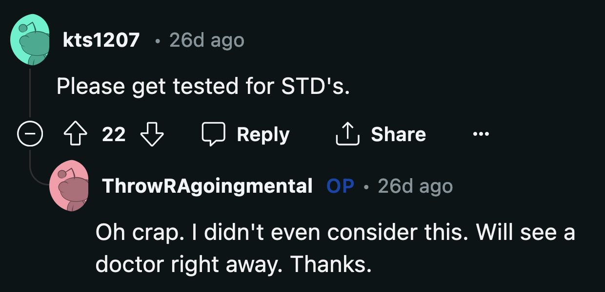 It would also be wise for OP to see a doctor to make sure nothing is amiss.