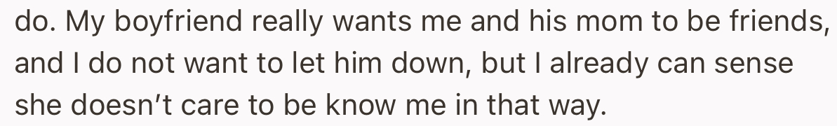 OP’s boyfriend really wants them to get along well, but this might be a stumbling block. OP is not convinced that her boyfriend’s mom cares to be friends with her