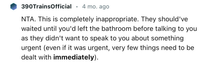 “This is completely inappropriate. They should've waited until you'd left the bathroom before talking to you.”