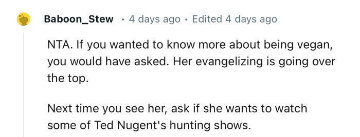 “NTA. If you wanted to know more about being vegan, you would have asked. Her evangelizing is going over the top.”