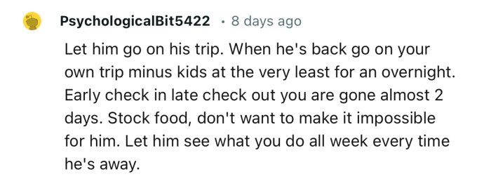 “Let Him Go on His Trip. When He's Back, Go on Your Own Trip Minus Kids, at the Very Least for an Overnight.”