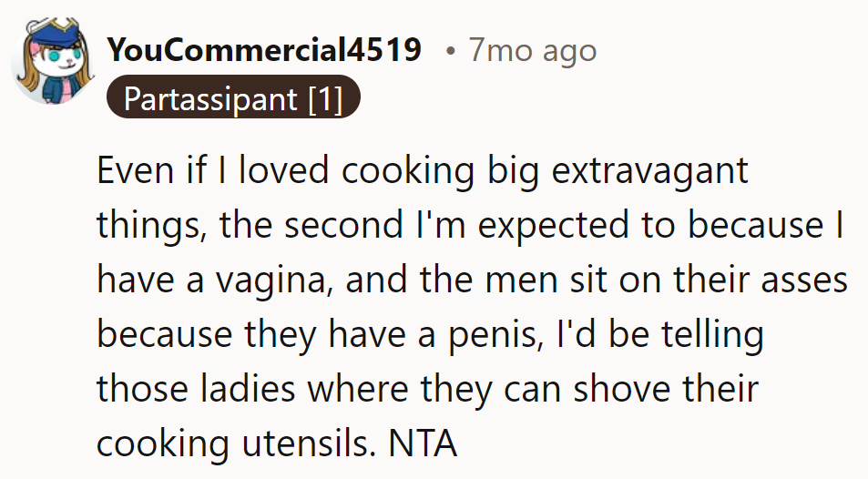 Even if she adored cooking, the minute it's about her gender, and the men just sit, she's out. NTA.