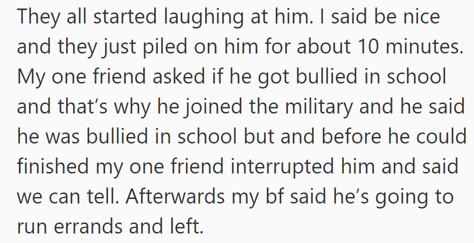 Her friends laughed at her boyfriend, interrupting him when he tried to share his past, and he left feeling uncomfortable.